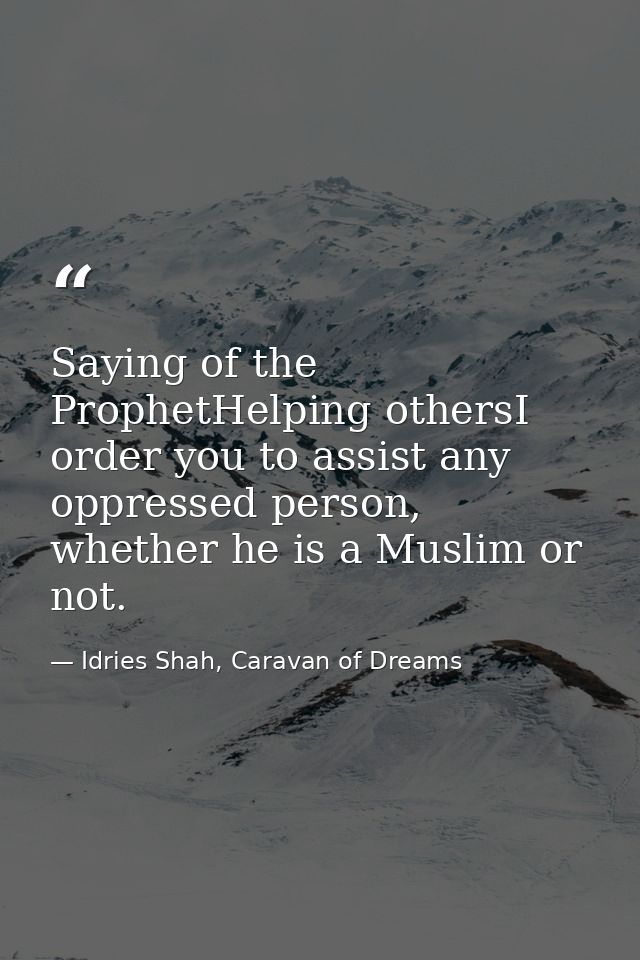 Saying of the ProphetHelping othersI order you to assist any oppressed person, whether he is a Muslim or not. — Idries Shah, Caravan of Dreams