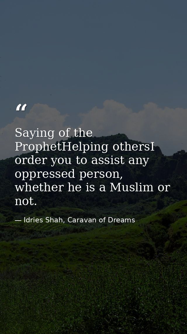 Saying of the ProphetHelping othersI order you to assist any oppressed person, whether he is a Muslim or not. — Idries Shah, Caravan of Dreams