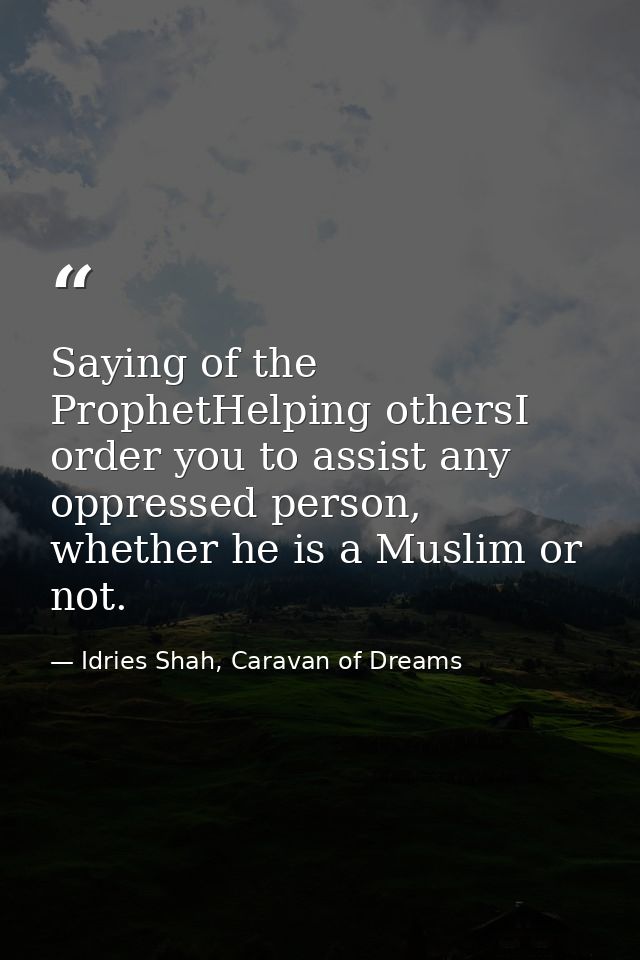 Saying of the ProphetHelping othersI order you to assist any oppressed person, whether he is a Muslim or not. — Idries Shah, Caravan of Dreams