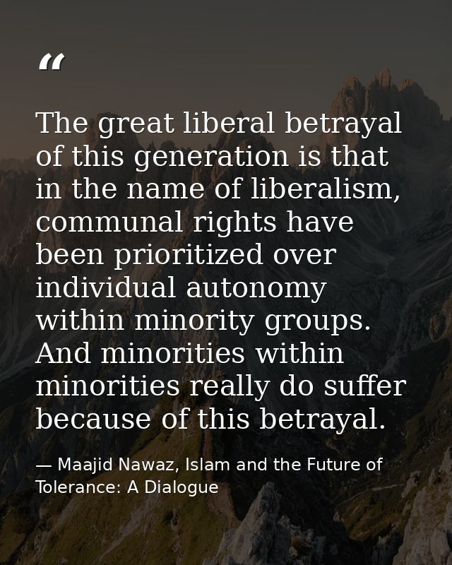 The great liberal betrayal of this generation is that in the name of liberalism, communal rights have been prioritized o — Maajid Nawaz, Islam and the Future of Tolerance: A Dialogue