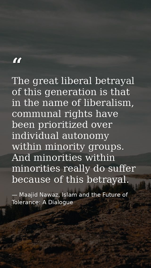The great liberal betrayal of this generation is that in the name of liberalism, communal rights have been prioritized o — Maajid Nawaz, Islam and the Future of Tolerance: A Dialogue