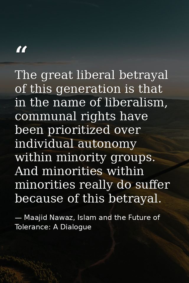 The great liberal betrayal of this generation is that in the name of liberalism, communal rights have been prioritized o — Maajid Nawaz, Islam and the Future of Tolerance: A Dialogue