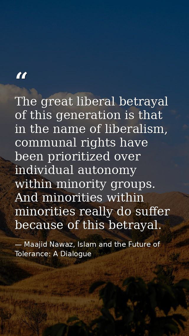 The great liberal betrayal of this generation is that in the name of liberalism, communal rights have been prioritized o — Maajid Nawaz, Islam and the Future of Tolerance: A Dialogue