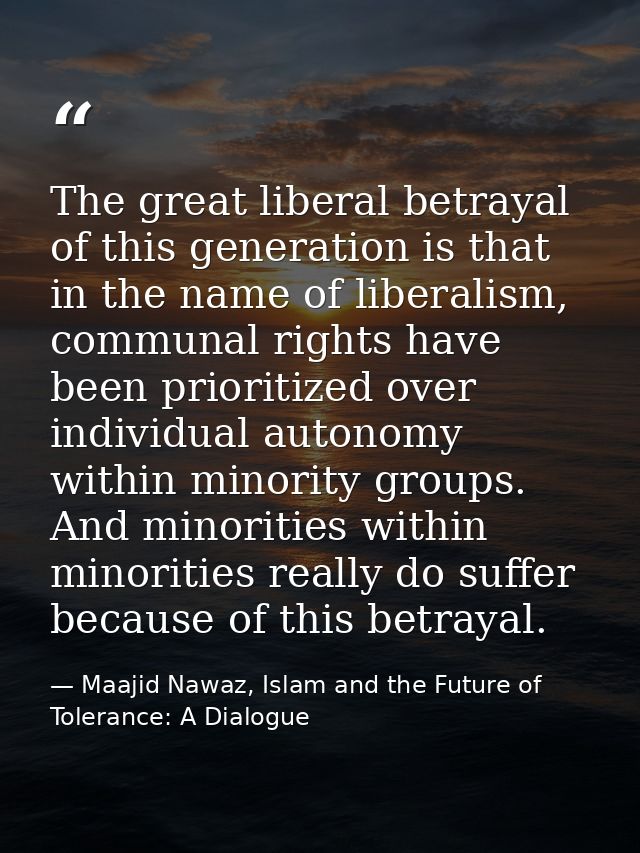 The great liberal betrayal of this generation is that in the name of liberalism, communal rights have been prioritized o — Maajid Nawaz, Islam and the Future of Tolerance: A Dialogue