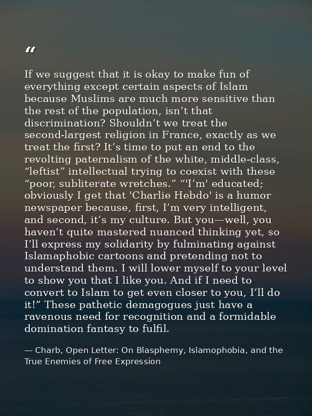 If we suggest that it is okay to make fun of everything except certain aspects of Islam because Muslims are much more se — Charb, Open Letter: On Blasphemy, Islamophobia, and the True Enemies of Free Expression