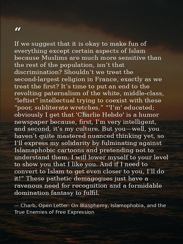 If we suggest that it is okay to make fun of everything except certain aspects of Islam because Muslims are much more se — Charb, Open Letter: On Blasphemy, Islamophobia, and the True Enemies of Free Expression