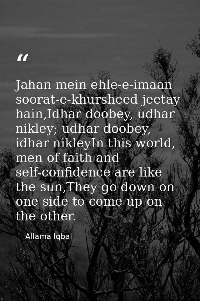 Jahan mein ehle-e-imaan soorat-e-khursheed jeetay hain,Idhar doobey, udhar nikley; udhar doobey, idhar nikleyIn this wor — Allama Iqbal