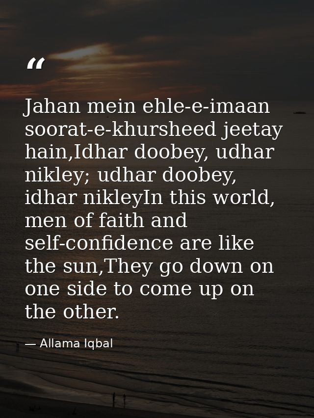 Jahan mein ehle-e-imaan soorat-e-khursheed jeetay hain,Idhar doobey, udhar nikley; udhar doobey, idhar nikleyIn this wor — Allama Iqbal