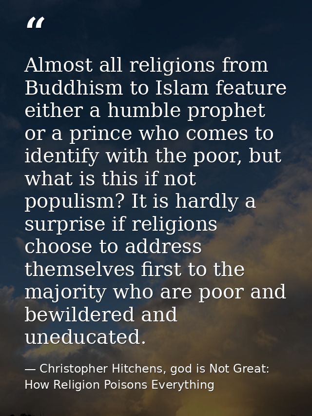 Almost all religions from Buddhism to Islam feature either a humble prophet or a prince who comes to identify with the p — Christopher Hitchens, god is Not Great: How Religion Poisons Everything