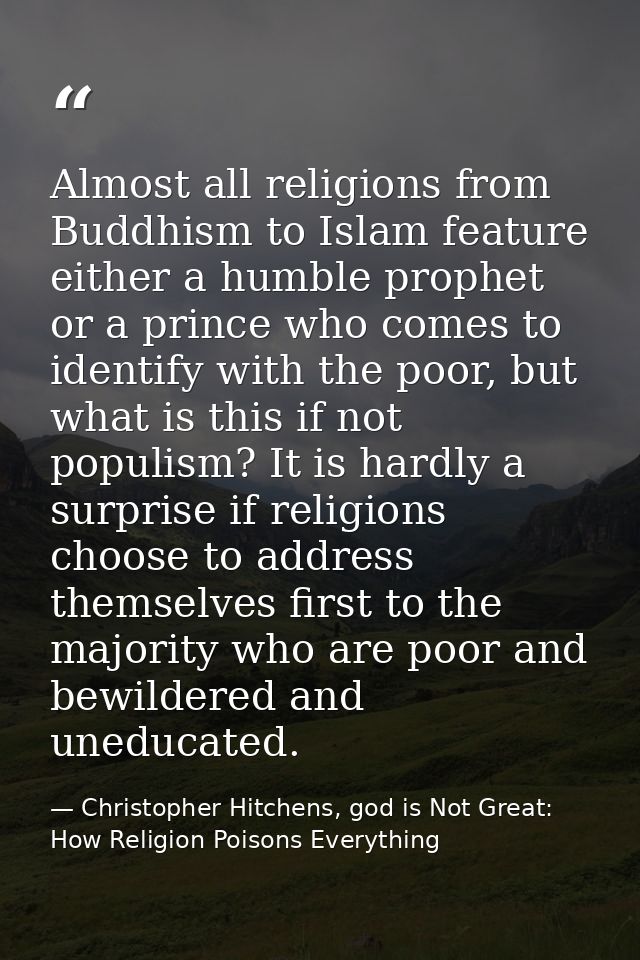 Almost all religions from Buddhism to Islam feature either a humble prophet or a prince who comes to identify with the p — Christopher Hitchens, god is Not Great: How Religion Poisons Everything