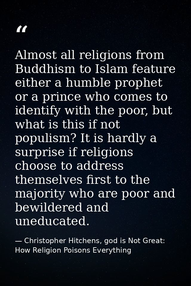 Almost all religions from Buddhism to Islam feature either a humble prophet or a prince who comes to identify with the p — Christopher Hitchens, god is Not Great: How Religion Poisons Everything