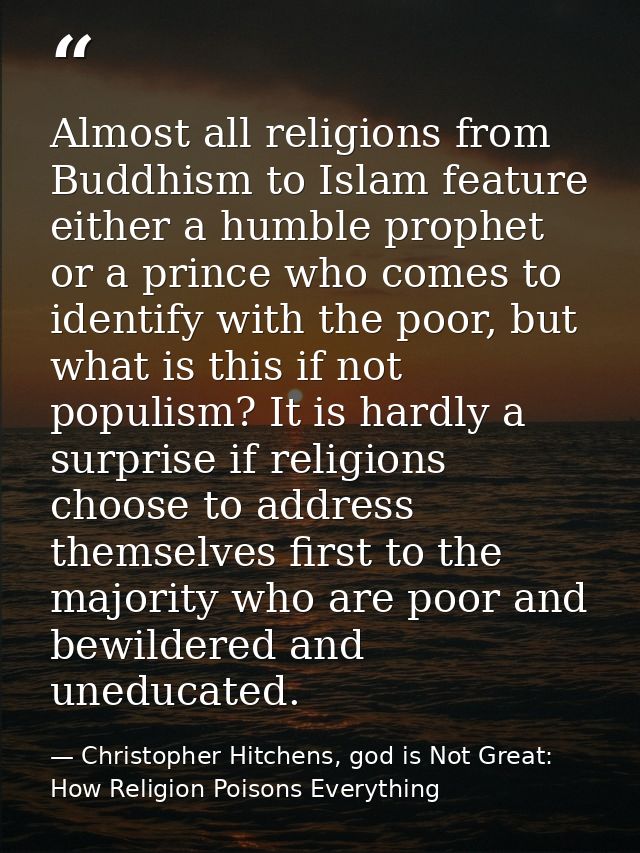 Almost all religions from Buddhism to Islam feature either a humble prophet or a prince who comes to identify with the p — Christopher Hitchens, god is Not Great: How Religion Poisons Everything