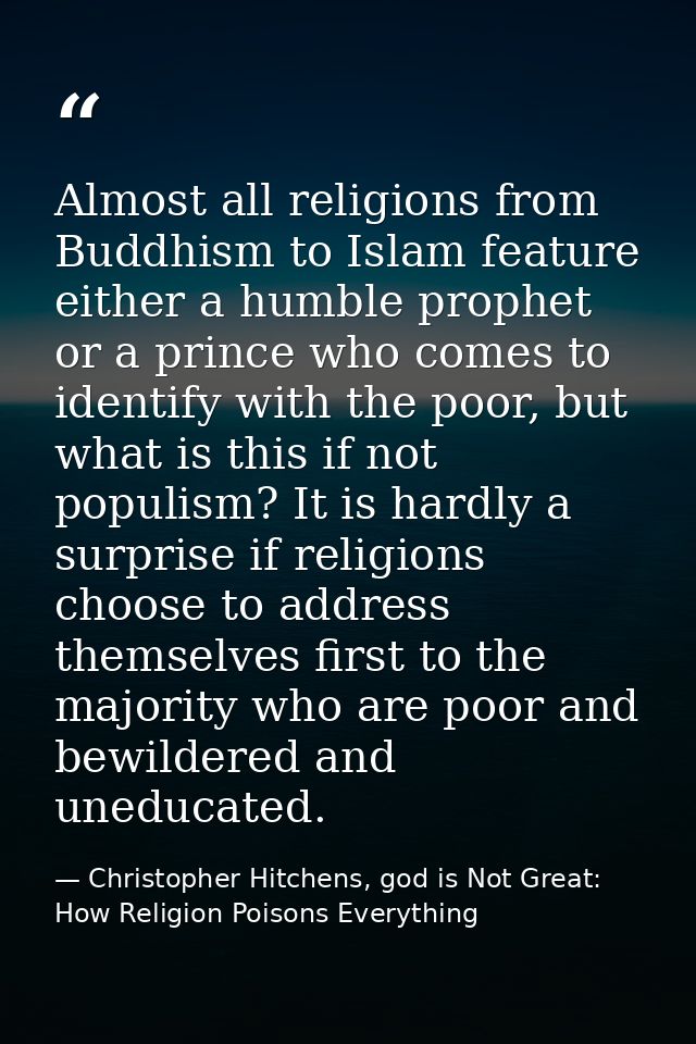 Almost all religions from Buddhism to Islam feature either a humble prophet or a prince who comes to identify with the p — Christopher Hitchens, god is Not Great: How Religion Poisons Everything