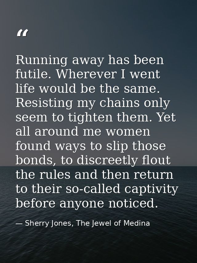 Running away has been futile. Wherever I went life would be the same. Resisting my chains only seem to tighten them. Yet — Sherry Jones, The Jewel of Medina