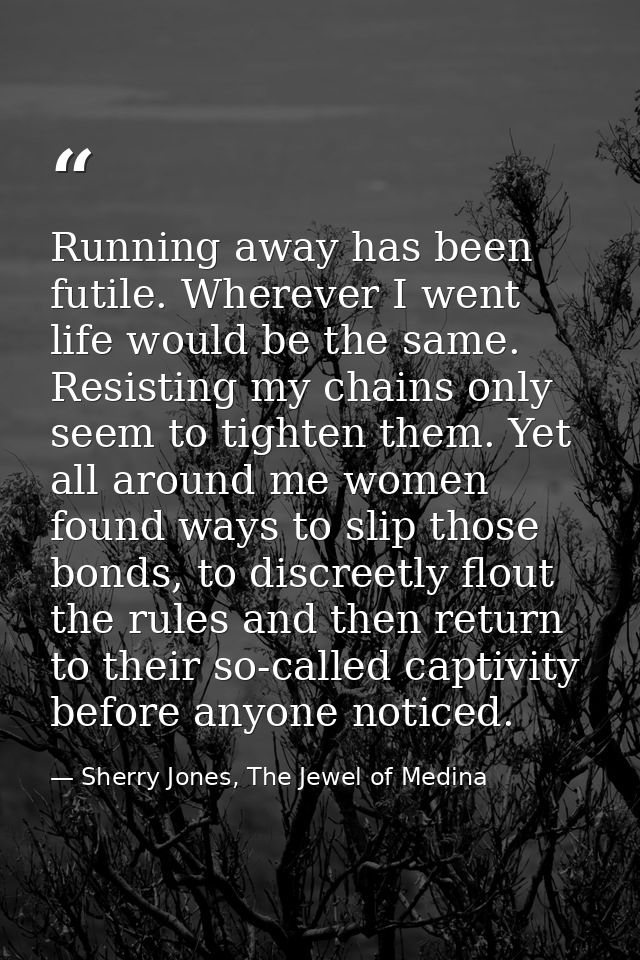 Running away has been futile. Wherever I went life would be the same. Resisting my chains only seem to tighten them. Yet — Sherry Jones, The Jewel of Medina