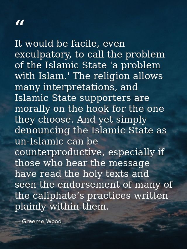 It would be facile, even exculpatory, to call the problem of the Islamic State 'a problem with Islam.' The religion allo — Graeme Wood