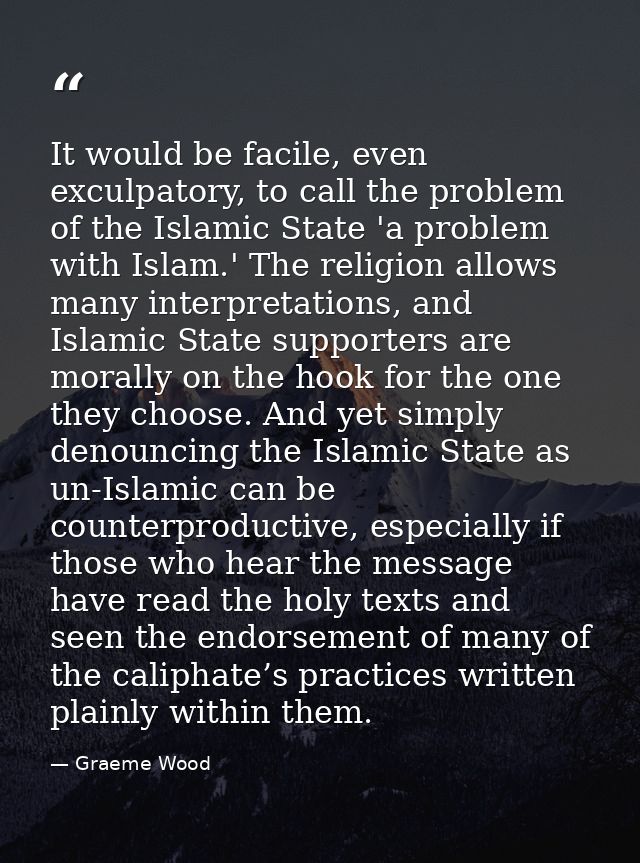 It would be facile, even exculpatory, to call the problem of the Islamic State 'a problem with Islam.' The religion allo — Graeme Wood