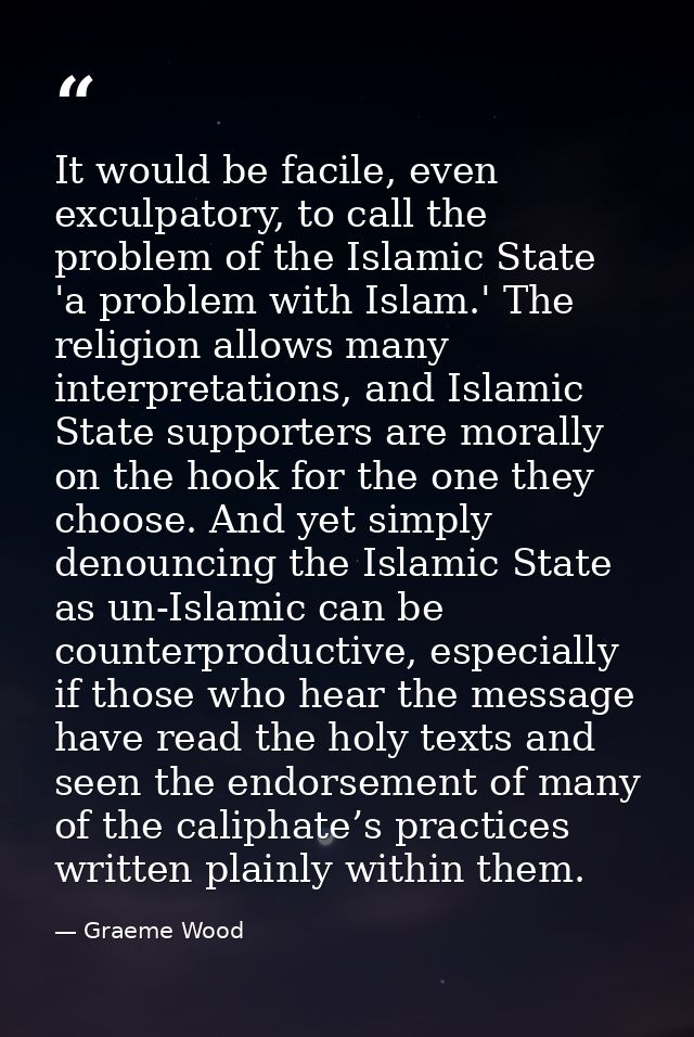 It would be facile, even exculpatory, to call the problem of the Islamic State 'a problem with Islam.' The religion allo — Graeme Wood