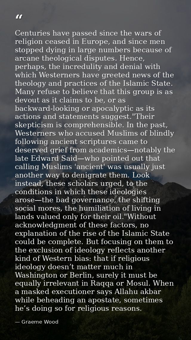 Centuries have passed since the wars of religion ceased in Europe, and since men stopped dying in large numbers because  — Graeme Wood