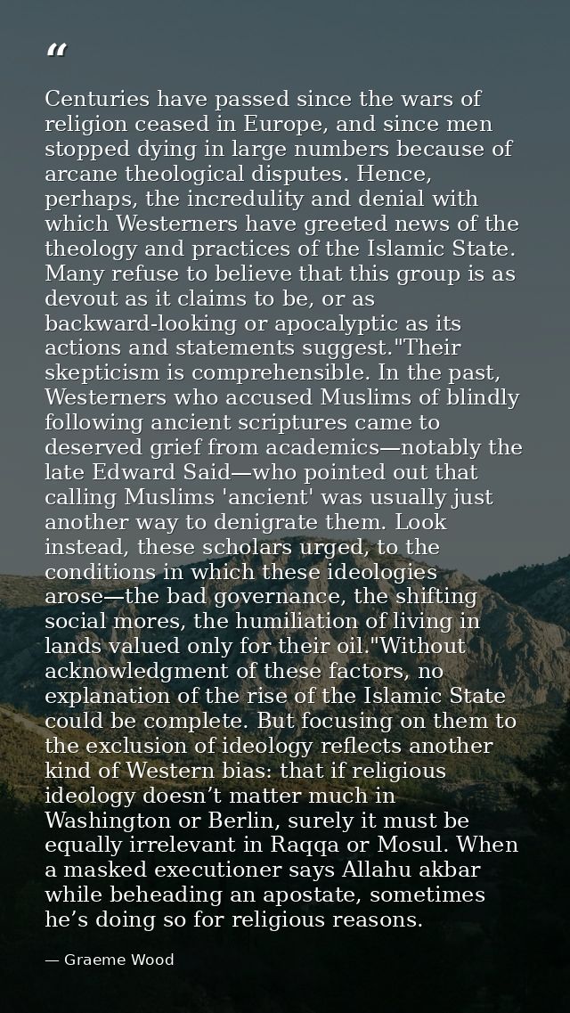 Centuries have passed since the wars of religion ceased in Europe, and since men stopped dying in large numbers because  — Graeme Wood