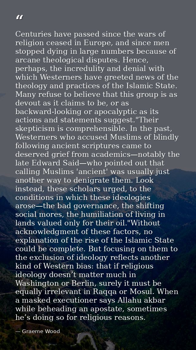 Centuries have passed since the wars of religion ceased in Europe, and since men stopped dying in large numbers because  — Graeme Wood