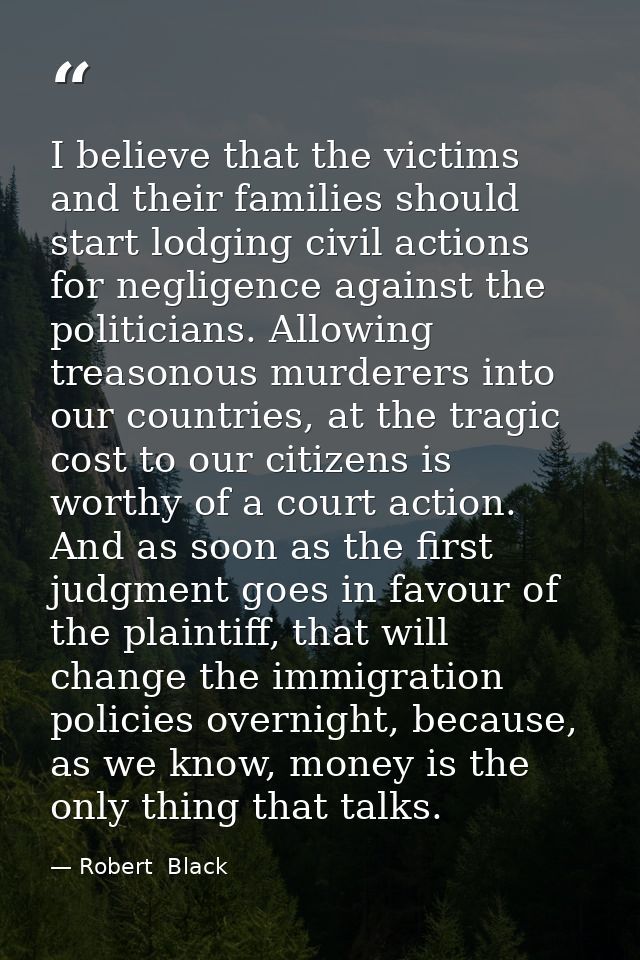 I believe that the victims and their families should start lodging civil actions for negligence against the politicians. — Robert  Black