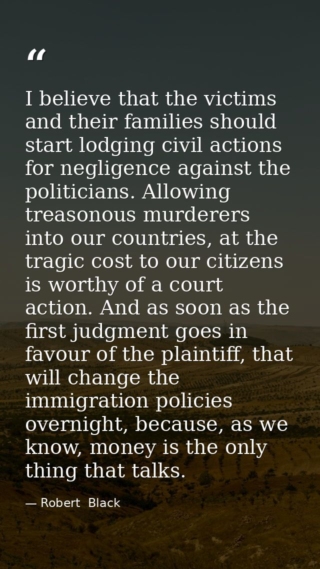 I believe that the victims and their families should start lodging civil actions for negligence against the politicians. — Robert  Black