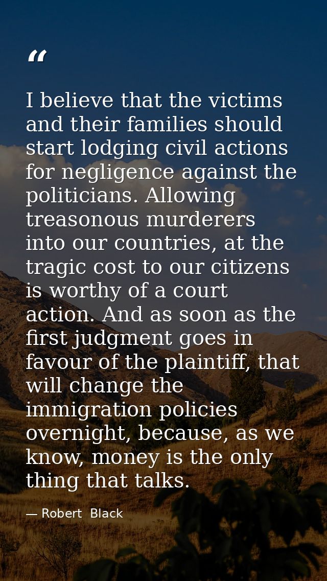 I believe that the victims and their families should start lodging civil actions for negligence against the politicians. — Robert  Black
