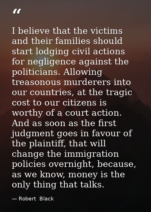 I believe that the victims and their families should start lodging civil actions for negligence against the politicians. — Robert  Black