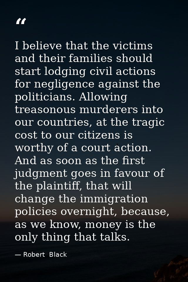 I believe that the victims and their families should start lodging civil actions for negligence against the politicians. — Robert  Black