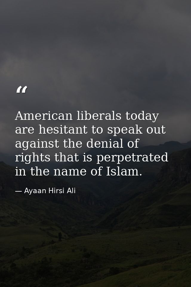 American liberals today are hesitant to speak out against the denial of rights that is perpetrated in the name of Islam. — Ayaan Hirsi Ali