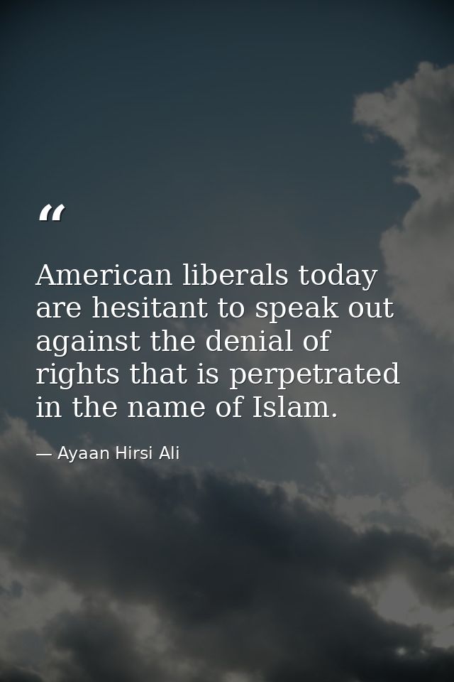 American liberals today are hesitant to speak out against the denial of rights that is perpetrated in the name of Islam. — Ayaan Hirsi Ali