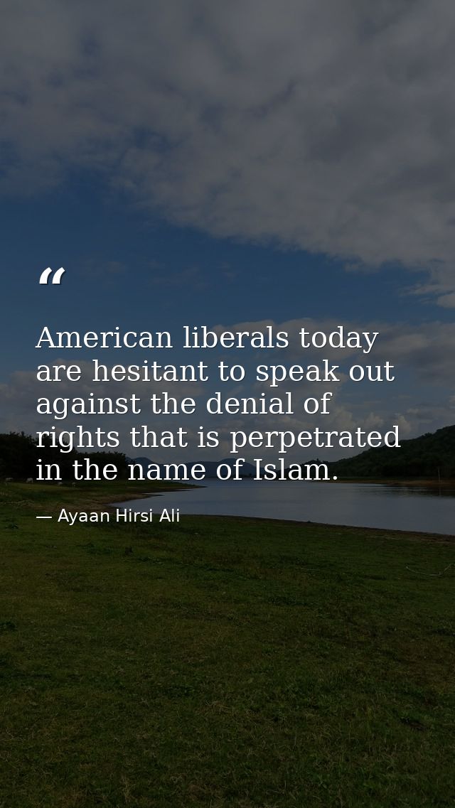 American liberals today are hesitant to speak out against the denial of rights that is perpetrated in the name of Islam. — Ayaan Hirsi Ali