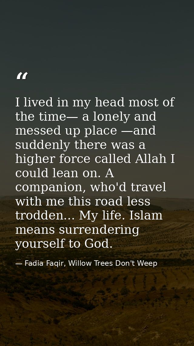 I lived in my head most of the time— a lonely and messed up place —and suddenly there was a higher force called Allah I  — Fadia Faqir, Willow Trees Don't Weep