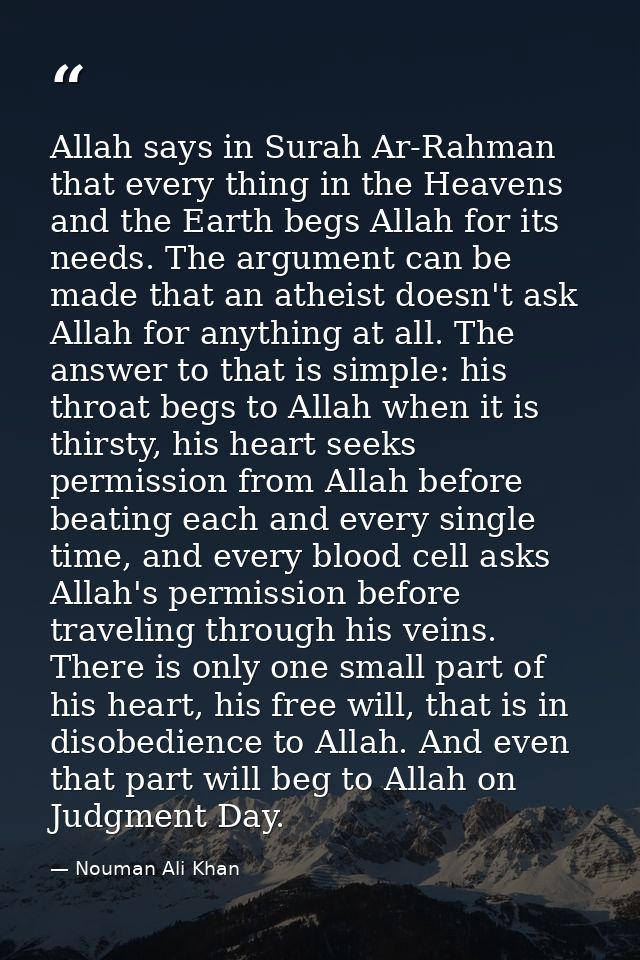 Allah says in Surah Ar-Rahman that every thing in the Heavens and the Earth begs Allah for its needs. The argument can b — Nouman Ali Khan
