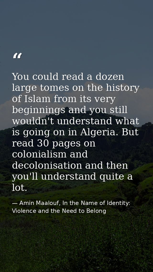 You could read a dozen large tomes on the history of Islam from its very beginnings and you still wouldn't understand wh — Amin Maalouf, In the Name of Identity: Violence and the Need to Belong