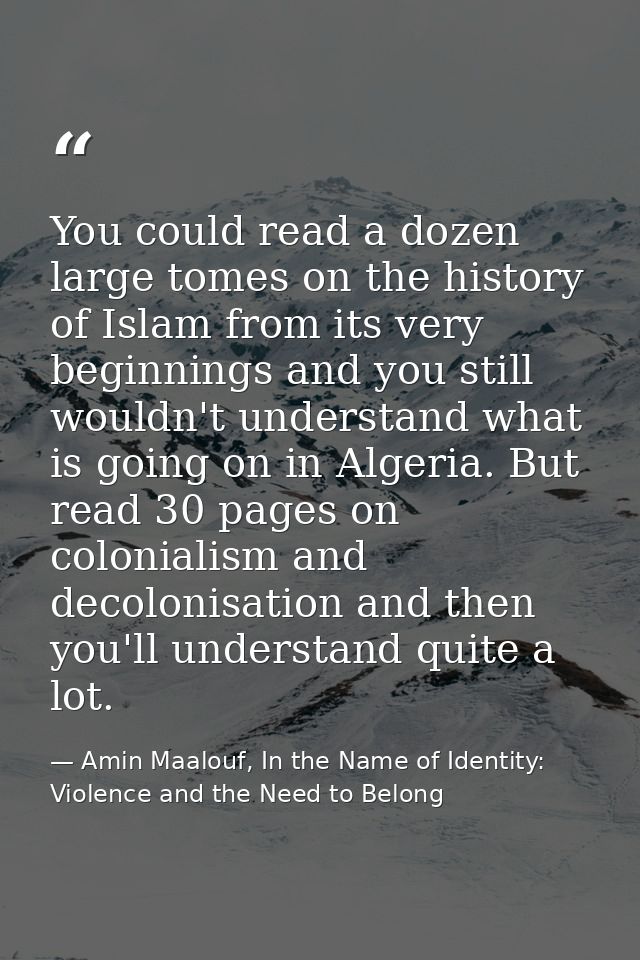 You could read a dozen large tomes on the history of Islam from its very beginnings and you still wouldn't understand wh — Amin Maalouf, In the Name of Identity: Violence and the Need to Belong