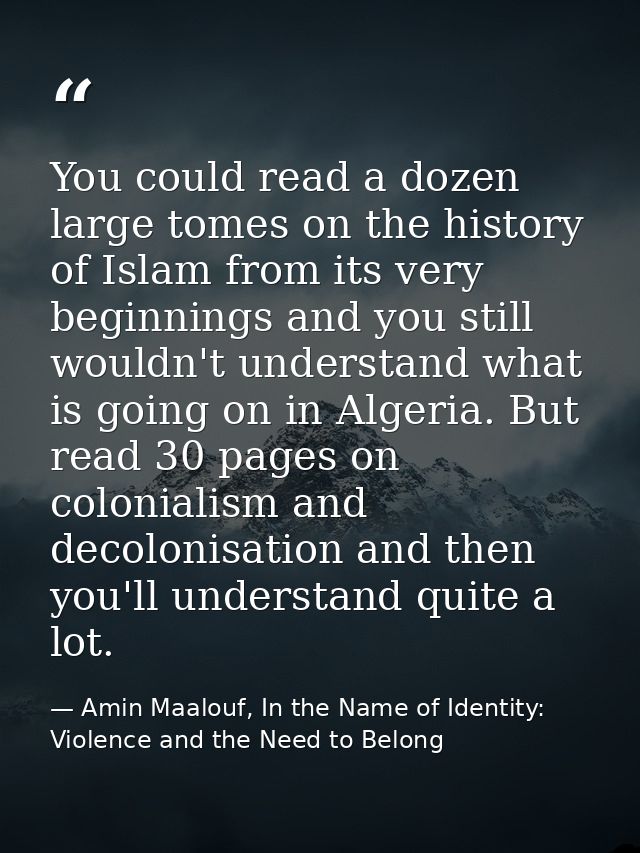 You could read a dozen large tomes on the history of Islam from its very beginnings and you still wouldn't understand wh — Amin Maalouf, In the Name of Identity: Violence and the Need to Belong
