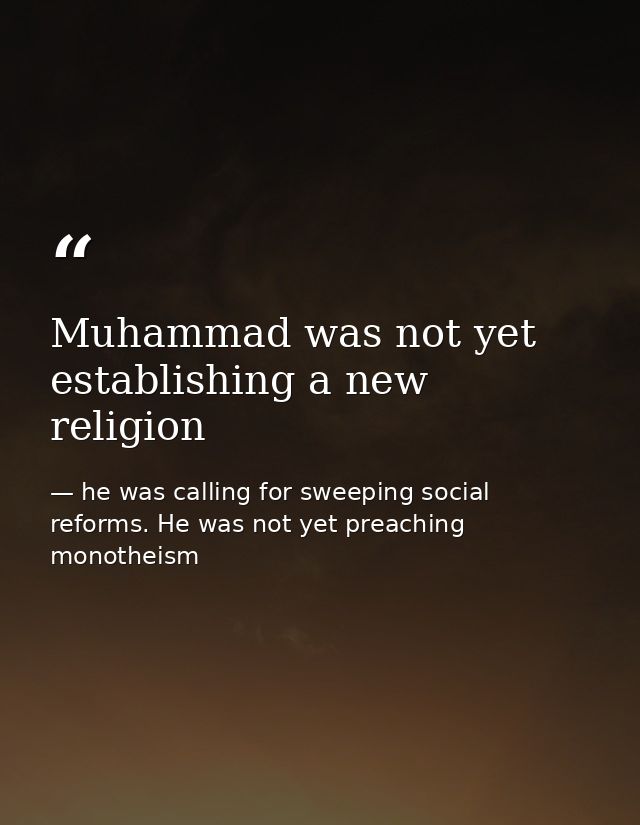 Muhammad was not yet establishing a new religion — he was calling for sweeping social reforms. He was not yet preaching monotheism