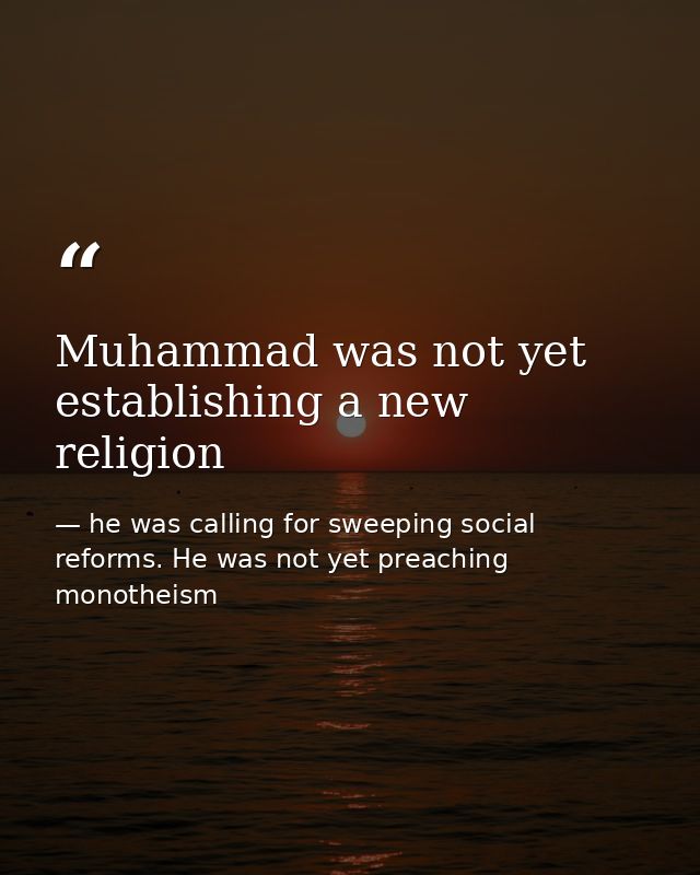 Muhammad was not yet establishing a new religion — he was calling for sweeping social reforms. He was not yet preaching monotheism