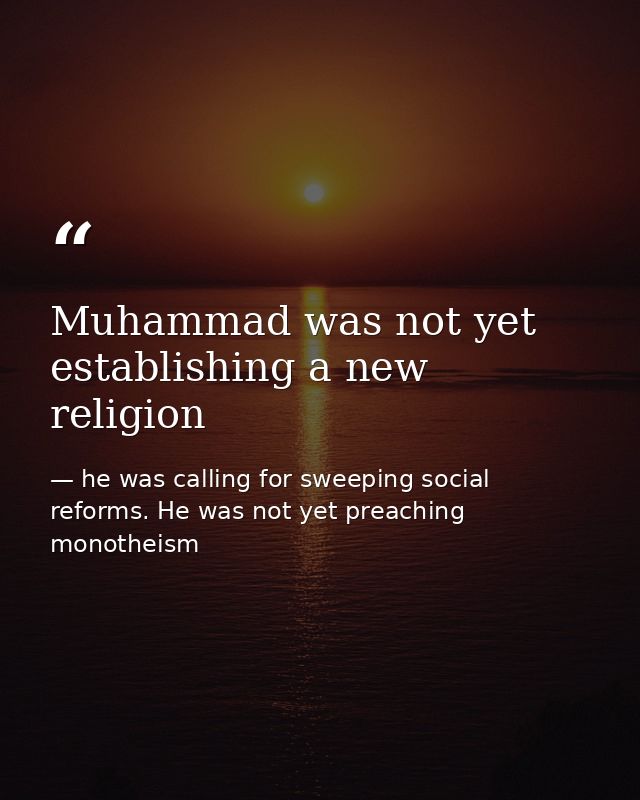 Muhammad was not yet establishing a new religion — he was calling for sweeping social reforms. He was not yet preaching monotheism