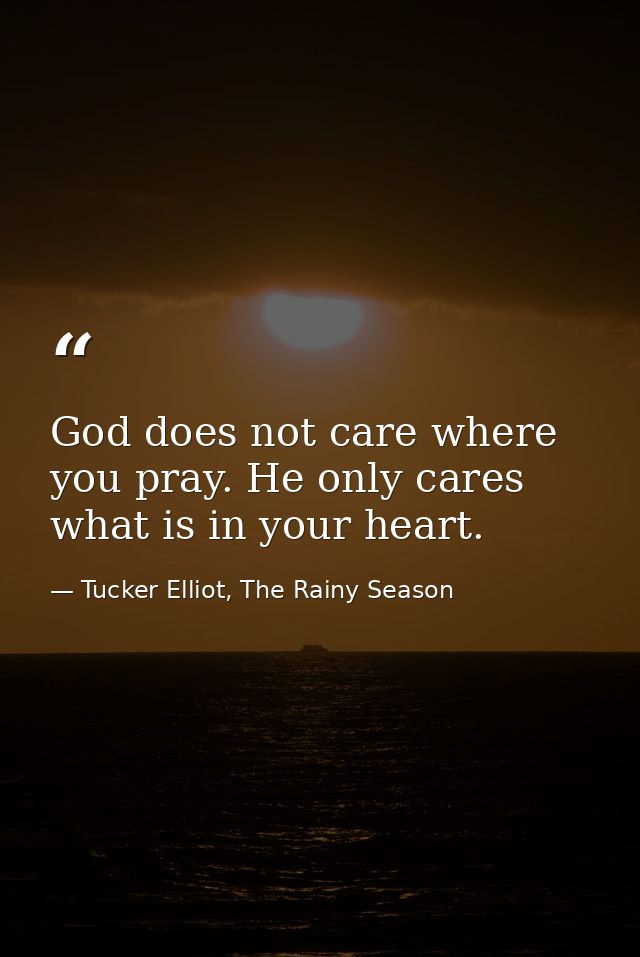 God does not care where you pray. He only cares what is in your heart. — Tucker Elliot, The Rainy Season