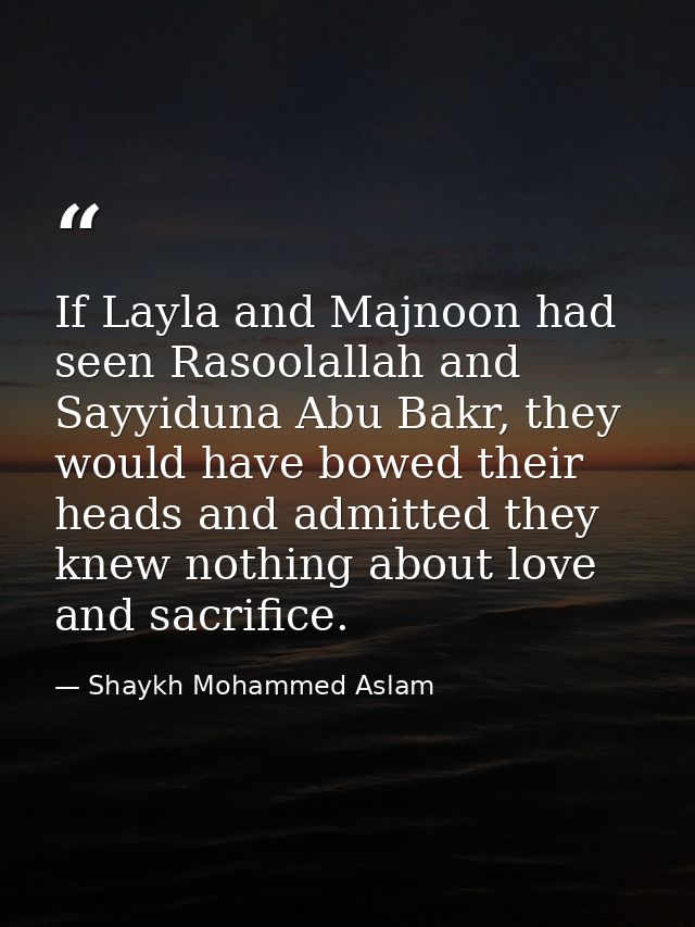 If Layla and Majnoon had seen Rasoolallah and Sayyiduna Abu Bakr, they would have bowed their heads and admitted they kn — Shaykh Mohammed Aslam