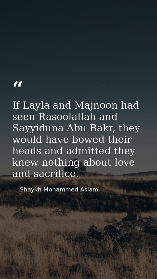 If Layla and Majnoon had seen Rasoolallah and Sayyiduna Abu Bakr, they would have bowed their heads and admitted they kn — Shaykh Mohammed Aslam