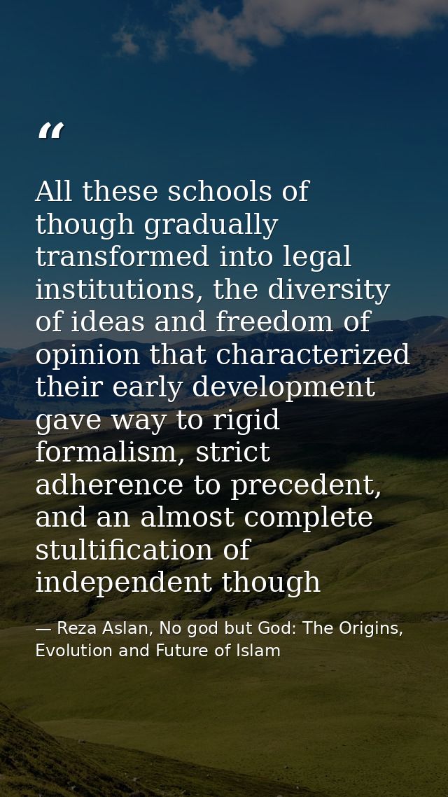 All these schools of though gradually transformed into legal institutions, the diversity of ideas and freedom of opinion — Reza Aslan, No god but God: The Origins, Evolution and Future of Islam
