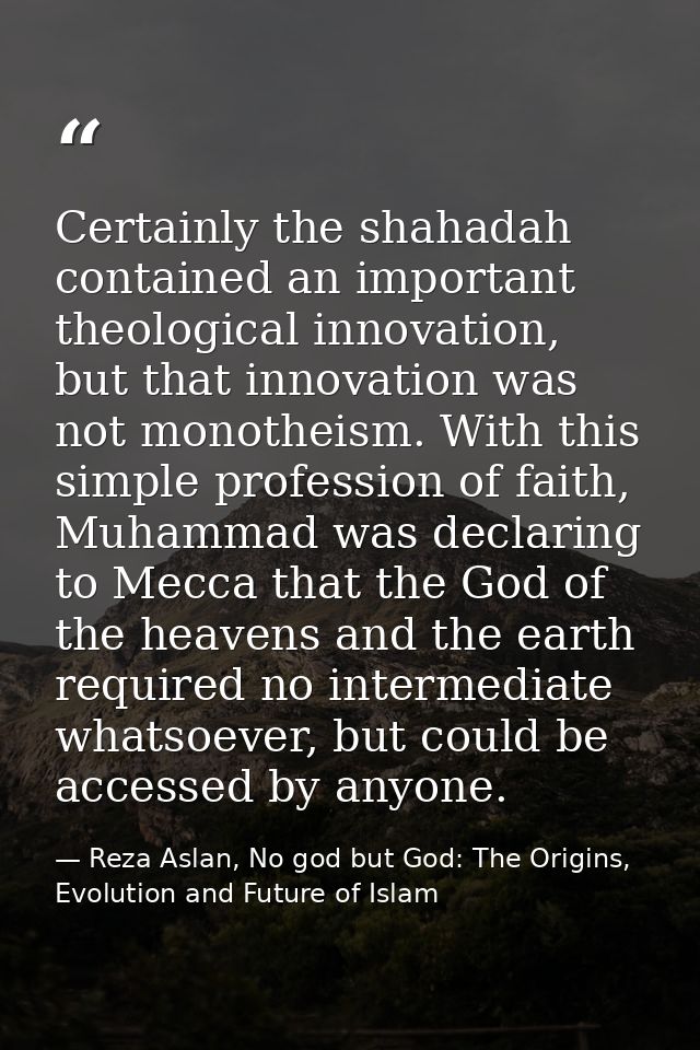 Certainly the shahadah contained an important theological innovation, but that innovation was not monotheism. With this  — Reza Aslan, No god but God: The Origins, Evolution and Future of Islam