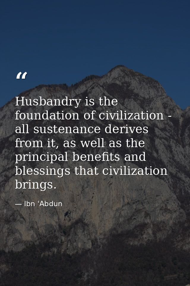 Husbandry is the foundation of civilization - all sustenance derives from it, as well as the principal benefits and bles — Ibn 'Abdun