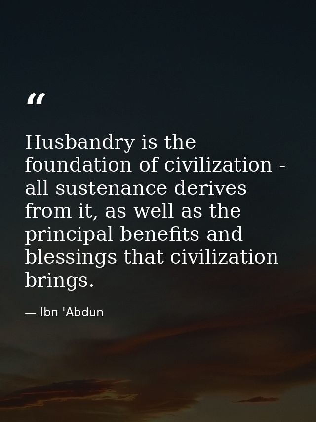 Husbandry is the foundation of civilization - all sustenance derives from it, as well as the principal benefits and bles — Ibn 'Abdun