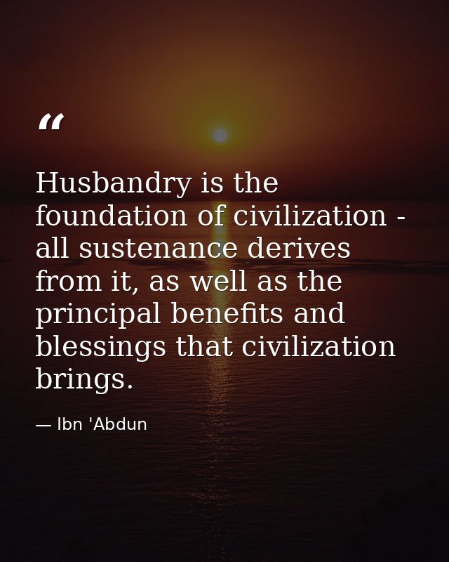 Husbandry is the foundation of civilization - all sustenance derives from it, as well as the principal benefits and bles — Ibn 'Abdun