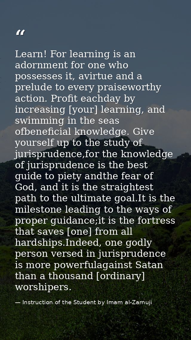Learn! For learning is an adornment for one who possesses it, avirtue and a prelude to every praiseworthy action. Profit — Instruction of the Student by Imam al-Zarnuji